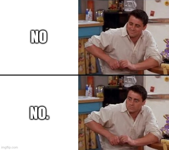 Anyone else get this | NO; NO. | image tagged in surprised joey | made w/ Imgflip meme maker