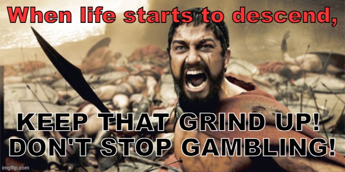 Real | When life starts to descend, KEEP THAT GRIND UP! 
DON'T STOP GAMBLING! | image tagged in motivation 3 | made w/ Imgflip meme maker