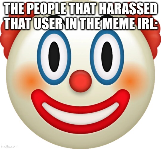 Clown emoji | THE PEOPLE THAT HARASSED THAT USER IN THE MEME IRL: | image tagged in clown emoji | made w/ Imgflip meme maker