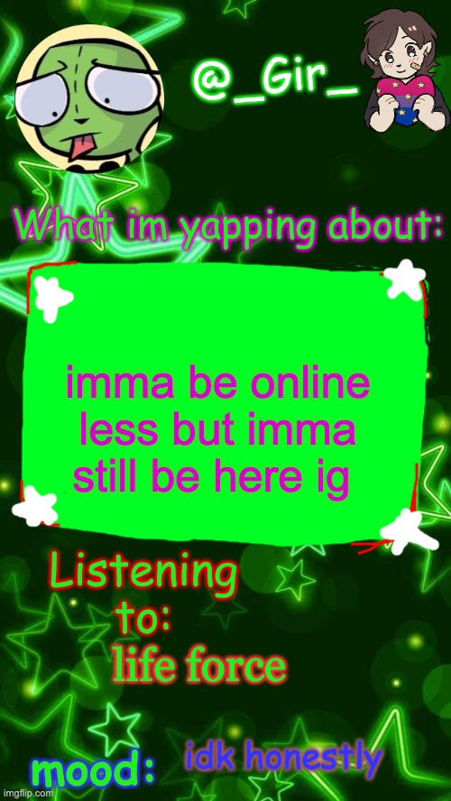 Gir's temp | imma be online less but imma still be here ig; life force; idk honestly | image tagged in gir's temp | made w/ Imgflip meme maker
