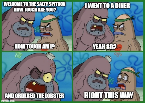 WELCOME TO THE SALTY SPITOON 
HOW TOUGH ARE YOU? I WENT TO A DINER; HOW TOUGH AM I? YEAH SO? AND ORDERED THE LOBSTER; RIGHT THIS WAY | image tagged in how tough are you | made w/ Imgflip meme maker