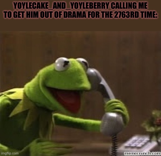 Lmao got bored | YOYLECAKE_AND_YOYLEBERRY CALLING ME TO GET HIM OUT OF DRAMA FOR THE 2763RD TIME: | image tagged in kermit the frog at phone | made w/ Imgflip meme maker