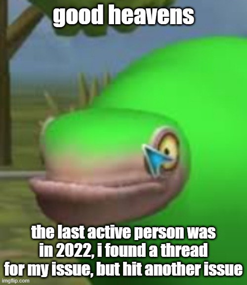 i might be fucked | good heavens; the last active person was in 2022, i found a thread for my issue, but hit another issue | image tagged in concerned spore creature | made w/ Imgflip meme maker