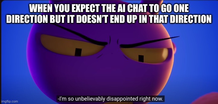 jax "im so unbelievably disappointed right now" | WHEN YOU EXPECT THE AI CHAT TO GO ONE DIRECTION BUT IT DOESN’T END UP IN THAT DIRECTION | image tagged in jax im so unbelievably disappointed right now | made w/ Imgflip meme maker