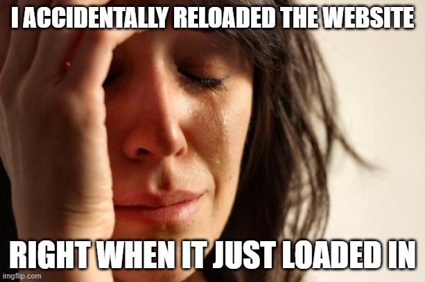 This happens all the time | I ACCIDENTALLY RELOADED THE WEBSITE; RIGHT WHEN IT JUST LOADED IN | image tagged in memes,first world problems | made w/ Imgflip meme maker