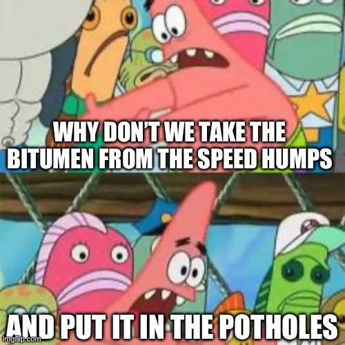 Potholes | WHY DON’T WE TAKE THE BITUMEN FROM THE SPEED HUMPS; AND PUT IT IN THE POTHOLES | image tagged in patrick put it over there,potholes,bitumen | made w/ Imgflip meme maker