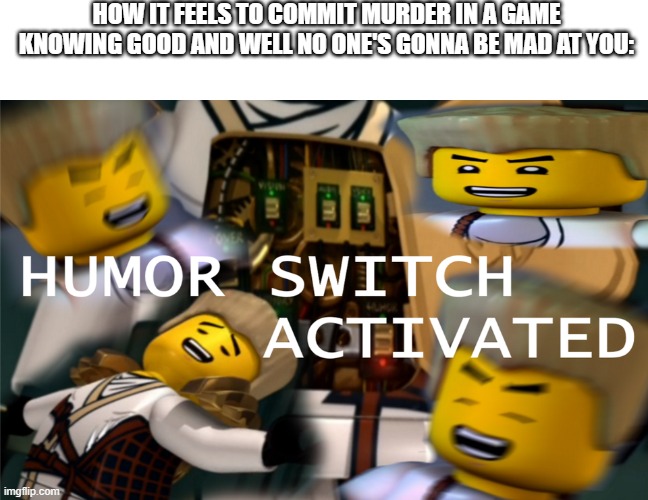 -Insert funny title here- | HOW IT FEELS TO COMMIT MURDER IN A GAME KNOWING GOOD AND WELL NO ONE'S GONNA BE MAD AT YOU: | image tagged in humor switch activated | made w/ Imgflip meme maker