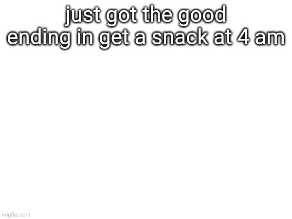 just got the good ending in get a snack at 4 am | made w/ Imgflip meme maker