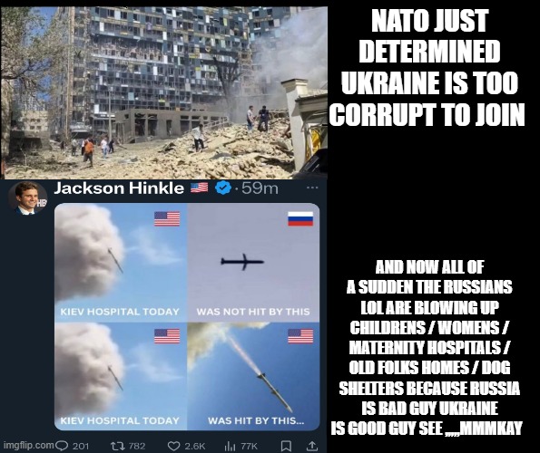 NATO JUST DETERMINED UKRAINE IS TOO CORRUPT TO JOIN; AND NOW ALL OF A SUDDEN THE RUSSIANS LOL ARE BLOWING UP CHILDRENS / WOMENS / MATERNITY HOSPITALS / OLD FOLKS HOMES / DOG SHELTERS BECAUSE RUSSIA IS BAD GUY UKRAINE IS GOOD GUY SEE ,,,,,MMMKAY | made w/ Imgflip meme maker