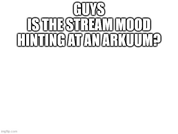 GUYS
IS THE STREAM MOOD HINTING AT AN ARKUUM? | made w/ Imgflip meme maker