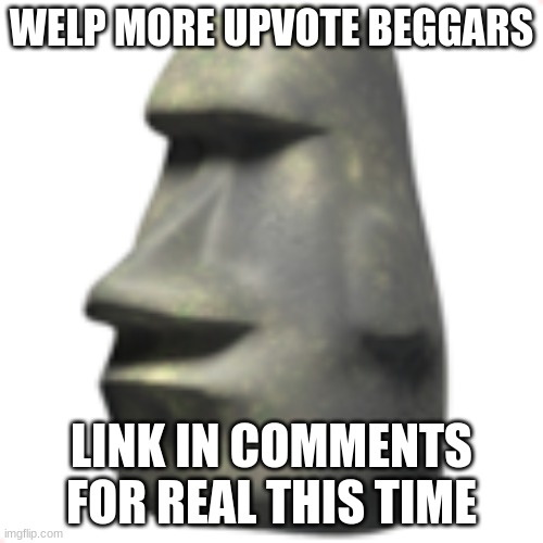 eEeEeEe | WELP MORE UPVOTE BEGGARS; LINK IN COMMENTS FOR REAL THIS TIME | image tagged in moai,help me,e,ee,eee,you have been eternally cursed for reading the tags | made w/ Imgflip meme maker