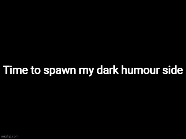 Time to spawn my dark humour side | made w/ Imgflip meme maker