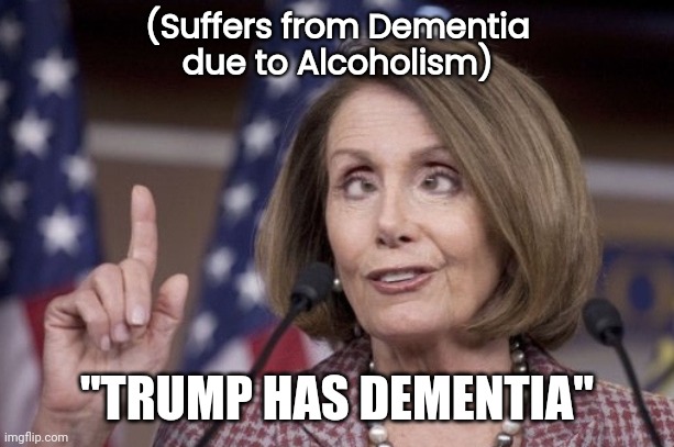 Nancy pelosi | (Suffers from Dementia
due to Alcoholism) "TRUMP HAS DEMENTIA" | image tagged in nancy pelosi | made w/ Imgflip meme maker