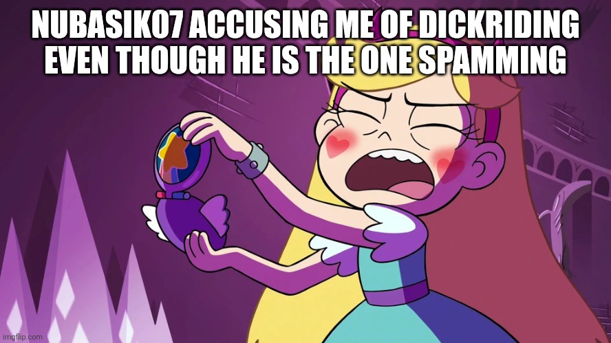 Star Butterfly F**king Embarrased | NUBASIK07 ACCUSING ME OF DICKRIDING EVEN THOUGH HE IS THE ONE SPAMMING | image tagged in star butterfly f king embarrased | made w/ Imgflip meme maker