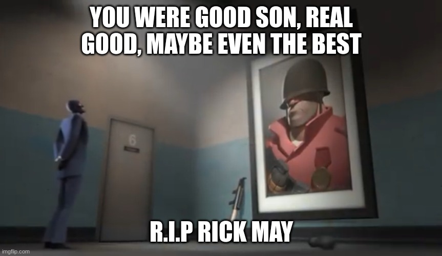 R.I.P RICK MAY | YOU WERE GOOD SON, REAL GOOD, MAYBE EVEN THE BEST; R.I.P RICK MAY | image tagged in team fortress 2 | made w/ Imgflip meme maker