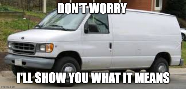 kidnapper van | DON'T WORRY I'LL SHOW YOU WHAT IT MEANS | image tagged in kidnapper van | made w/ Imgflip meme maker