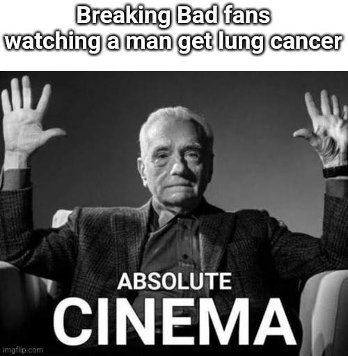 Absolute Cinema | Breaking Bad fans watching a man get lung cancer | image tagged in absolute cinema | made w/ Imgflip meme maker