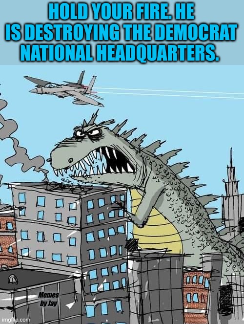 Yay! | HOLD YOUR FIRE. HE IS DESTROYING THE DEMOCRAT NATIONAL HEADQUARTERS. Memes by Jay | image tagged in politics,godzilla,democrats | made w/ Imgflip meme maker