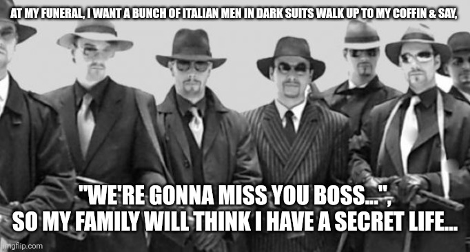 mafia | AT MY FUNERAL, I WANT A BUNCH OF ITALIAN MEN IN DARK SUITS WALK UP TO MY COFFIN & SAY, "WE'RE GONNA MISS YOU BOSS...",
SO MY FAMILY WILL THINK I HAVE A SECRET LIFE... | image tagged in mafia | made w/ Imgflip meme maker