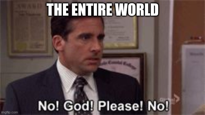 Oh God Please No | THE ENTIRE WORLD | image tagged in oh god please no | made w/ Imgflip meme maker