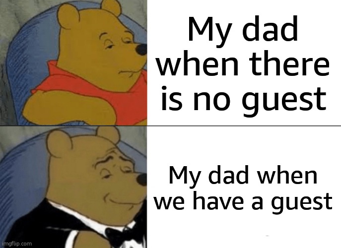 Tuxedo Winnie The Pooh Meme | My dad when there is no guest; My dad when we have a guest | image tagged in memes,tuxedo winnie the pooh | made w/ Imgflip meme maker