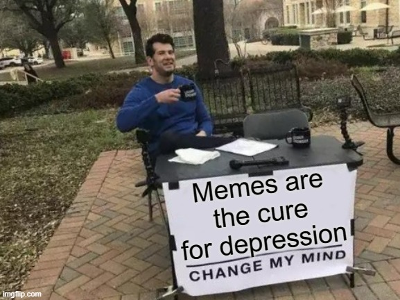 Change My Mind Meme | Memes are the cure for depression | image tagged in memes,change my mind,depression,cure,2024 | made w/ Imgflip meme maker