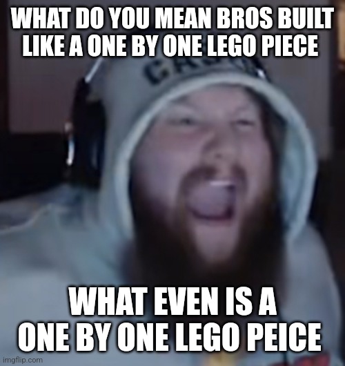 Angry Caseoh | WHAT DO YOU MEAN BROS BUILT LIKE A ONE BY ONE LEGO PIECE; WHAT EVEN IS A ONE BY ONE LEGO PEICE | image tagged in angry caseoh | made w/ Imgflip meme maker