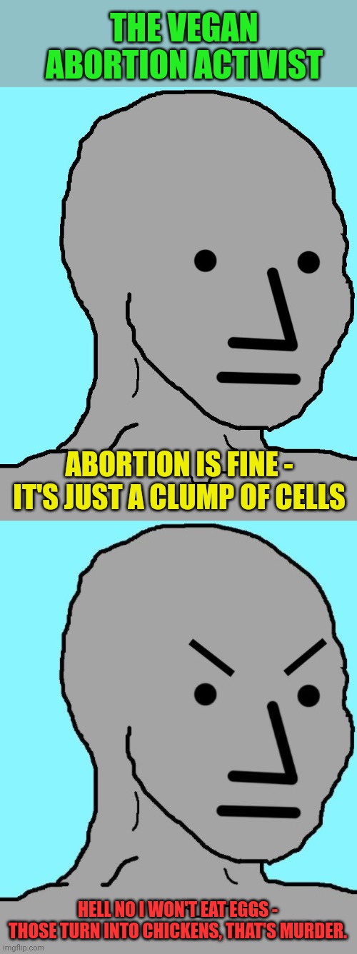 THE VEGAN ABORTION ACTIVIST; ABORTION IS FINE - IT'S JUST A CLUMP OF CELLS; HELL NO I WON'T EAT EGGS - THOSE TURN INTO CHICKENS, THAT'S MURDER. | image tagged in memes,npc,npc meme angry | made w/ Imgflip meme maker