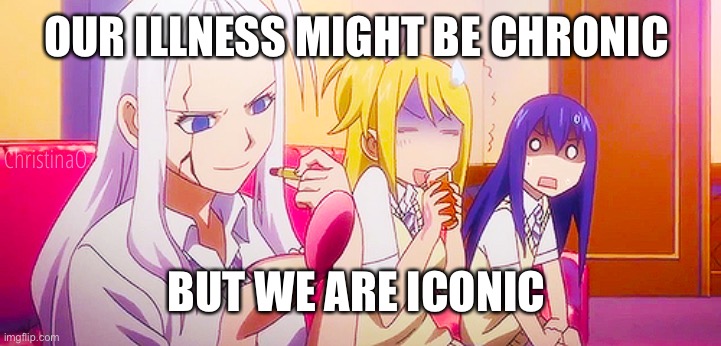 Fairy Tail Meme Mental Health | OUR ILLNESS MIGHT BE CHRONIC; ChristinaO; BUT WE ARE ICONIC | image tagged in memes,fairy tail,fairy tail meme,fairy tail memes,fairy tail girls,mental health | made w/ Imgflip meme maker