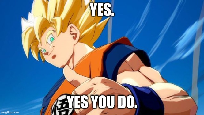 Ta bien Goku | YES. YES YOU DO. | image tagged in ta bien goku | made w/ Imgflip meme maker