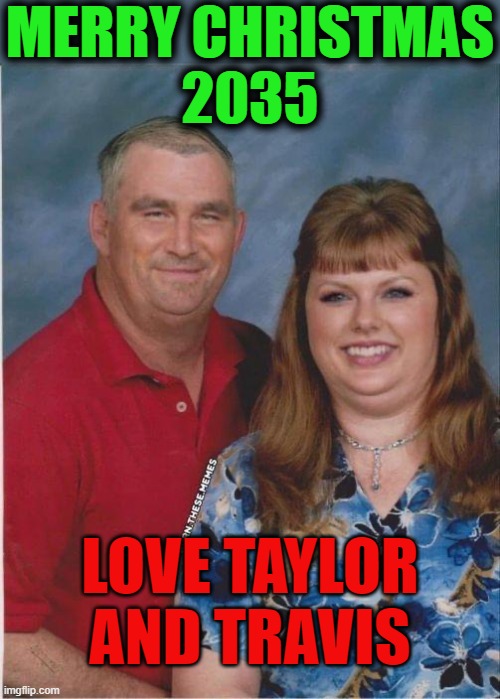 MERRY CHRISTMAS
2035; LOVE TAYLOR AND TRAVIS | image tagged in christmas portraits,love,taylor swift,travis kelce | made w/ Imgflip meme maker