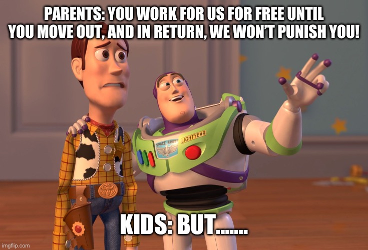 X, X Everywhere | PARENTS: YOU WORK FOR US FOR FREE UNTIL YOU MOVE OUT, AND IN RETURN, WE WON’T PUNISH YOU! KIDS: BUT……. | image tagged in memes,x x everywhere | made w/ Imgflip meme maker