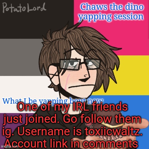 Chaws_the_dino announcement temp | One of my IRL friends just joined. Go follow them ig. Username is toxiicwaltz. Account link in comments | image tagged in chaws_the_dino announcement temp | made w/ Imgflip meme maker