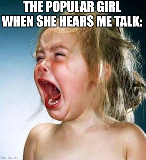 crying girl | THE POPULAR GIRL WHEN SHE HEARS ME TALK: | image tagged in crying girl | made w/ Imgflip meme maker