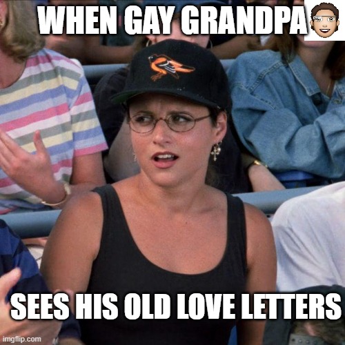 to: jerry seinfeld | WHEN GAY GRANDPA; SEES HIS OLD LOVE LETTERS | image tagged in from jacob | made w/ Imgflip meme maker