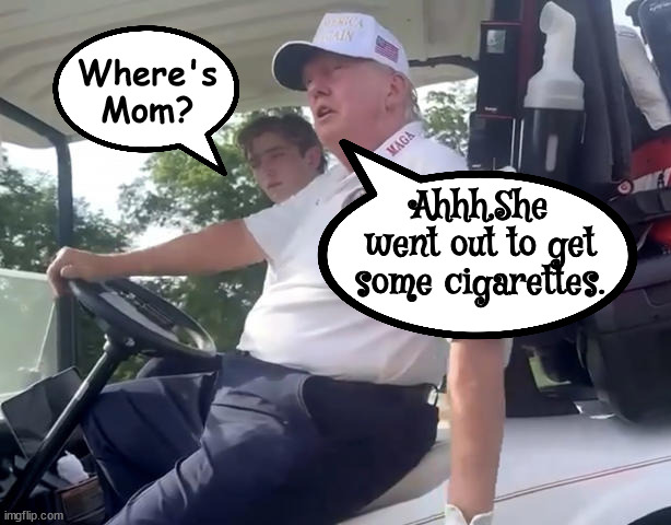 Where's what's her name? | Where's Mom? Ahhh,She went out to get some cigarettes. | image tagged in trump golf cheat,barron trump,melania trump,barron the caddy,maga mystery,fat lying orange blob | made w/ Imgflip meme maker