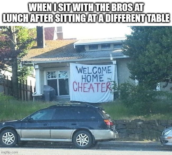 welcome home cheater | WHEN I SIT WITH THE BROS AT LUNCH AFTER SITTING AT A DIFFERENT TABLE | image tagged in welcome home cheater,bros,me and the boys,the boys,lunch table,cheater | made w/ Imgflip meme maker