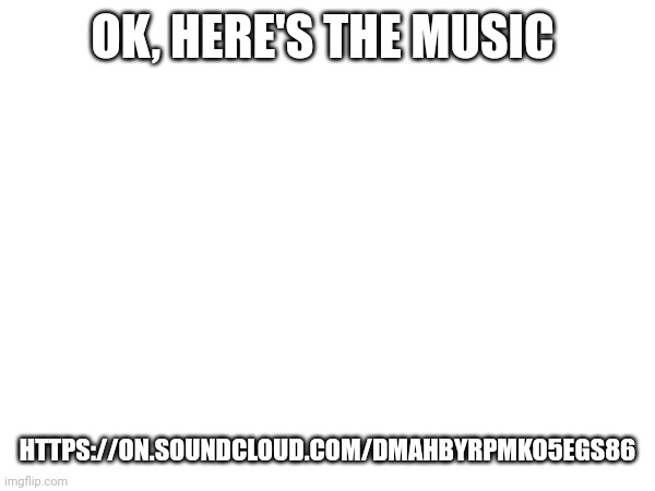 Okie | OK, HERE'S THE MUSIC; HTTPS://ON.SOUNDCLOUD.COM/DMAHBYRPMKO5EGS86 | made w/ Imgflip meme maker