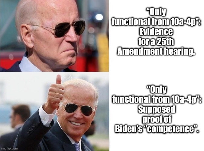 The excuses get lamer and lamer.  And they imagine we’re buying it. | “Only functional from 10a-4p”:
Evidence for a 25th Amendment hearing. “Only functional from 10a-4p”:
Supposed proof of Biden’s “competence”. | image tagged in biden yes no,dementia | made w/ Imgflip meme maker