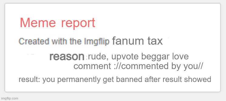 meme report.. for fun? | Meme; report; fanum tax; reason; rude, upvote beggar love comment ://commented by you//; result: you permanently get banned after result showed | image tagged in memes,report,fun | made w/ Imgflip meme maker