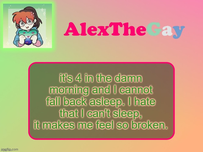 AlexTheGay template | it's 4 in the damn morning and I cannot fall back asleep. I hate that I can't sleep, it makes me feel so broken. | image tagged in alexthegay template | made w/ Imgflip meme maker