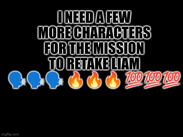 I NEED A FEW MORE CHARACTERS FOR THE MISSION TO RETAKE LIAM 🗣️🗣️🗣️ 🔥🔥🔥 💯💯💯 | made w/ Imgflip meme maker