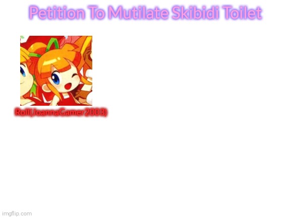 Who's With Me?!?>:^ | Petition To Mutilate Skibidi Toilet; Roll(JoannaGamer2003) | image tagged in petition to mutilate skibidi toilet | made w/ Imgflip meme maker