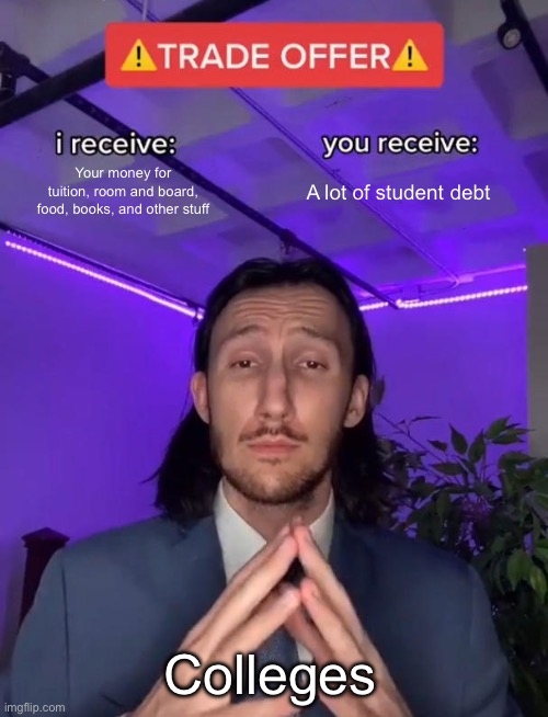 College fees | Your money for tuition, room and board, food, books, and other stuff; A lot of student debt; Colleges | image tagged in trade offer,college | made w/ Imgflip meme maker