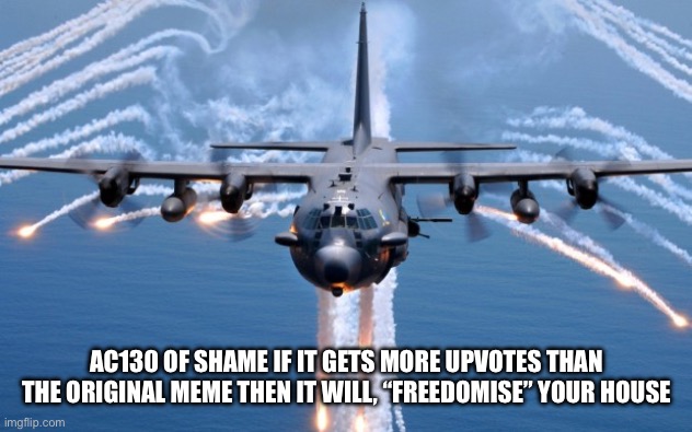AC130 Gunship | AC130 OF SHAME IF IT GETS MORE UPVOTES THAN THE ORIGINAL MEME THEN IT WILL, “FREEDOMISE” YOUR HOUSE | image tagged in ac130 gunship | made w/ Imgflip meme maker