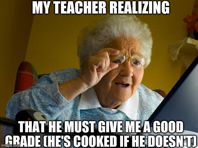 Grandma Finds The Internet Meme | MY TEACHER REALIZING THAT HE MUST GIVE ME A GOOD GRADE (HE'S COOKED IF HE DOESN'T) | image tagged in memes,grandma finds the internet | made w/ Imgflip meme maker