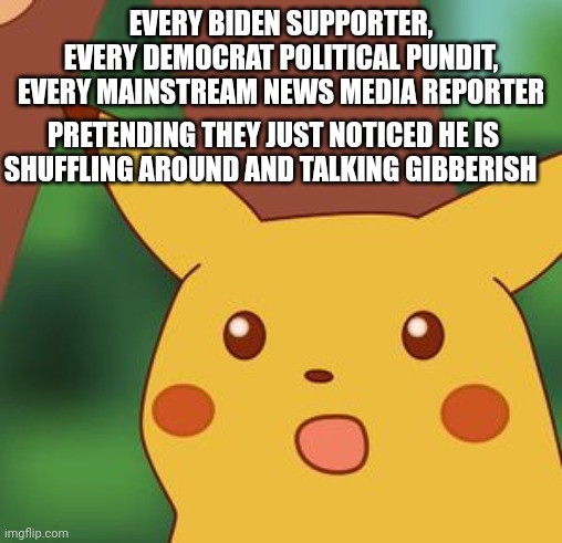 Shocked pikachu | EVERY BIDEN SUPPORTER, EVERY DEMOCRAT POLITICAL PUNDIT, EVERY MAINSTREAM NEWS MEDIA REPORTER PRETENDING THEY JUST NOTICED HE IS SHUFFLING AR | image tagged in shocked pikachu | made w/ Imgflip meme maker