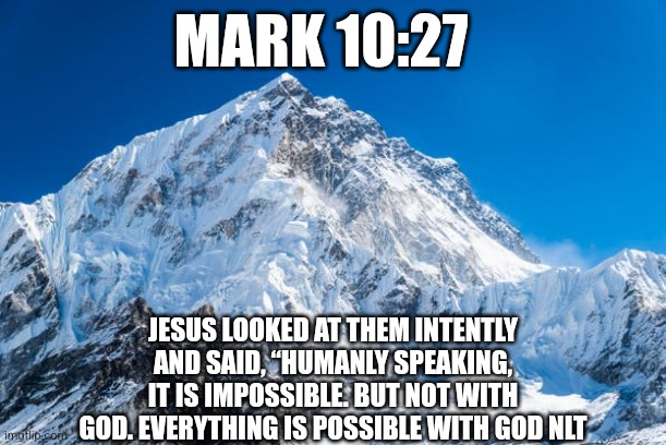Bible Verse | MARK 10:27; JESUS LOOKED AT THEM INTENTLY AND SAID, “HUMANLY SPEAKING, IT IS IMPOSSIBLE. BUT NOT WITH GOD. EVERYTHING IS POSSIBLE WITH GOD NLT | image tagged in bible,god,catholic,christianity,quotes | made w/ Imgflip meme maker
