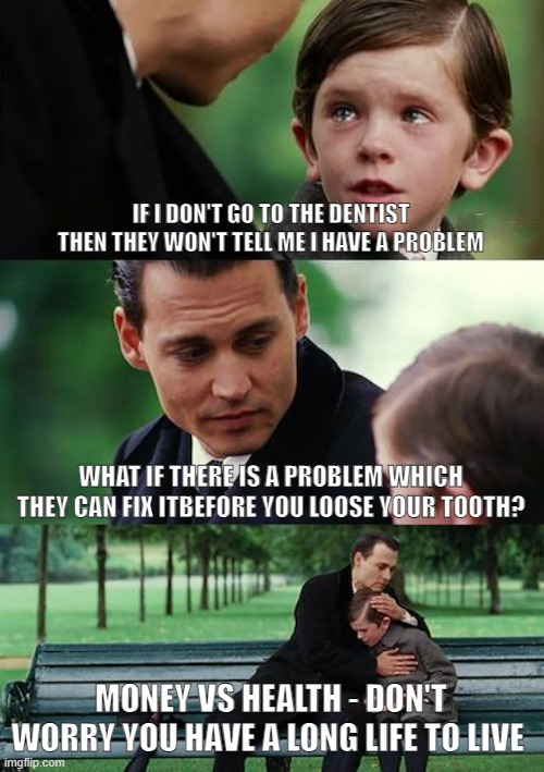 Finding Neverland | IF I DON'T GO TO THE DENTIST THEN THEY WON'T TELL ME I HAVE A PROBLEM; WHAT IF THERE IS A PROBLEM WHICH THEY CAN FIX ITBEFORE YOU LOOSE YOUR TOOTH? MONEY VS HEALTH - DON'T WORRY YOU HAVE A LONG LIFE TO LIVE | image tagged in memes,finding neverland | made w/ Imgflip meme maker