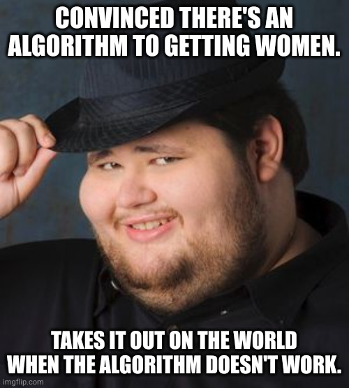 Nice Guy in a Fedora | CONVINCED THERE'S AN ALGORITHM TO GETTING WOMEN. TAKES IT OUT ON THE WORLD WHEN THE ALGORITHM DOESN'T WORK. | image tagged in nice guy in a fedora | made w/ Imgflip meme maker